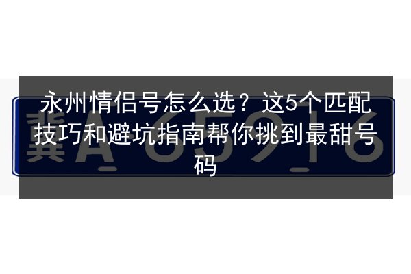 永州情侣号怎么选？这5个匹配技巧和避坑指南帮你挑到最甜号码 第2张