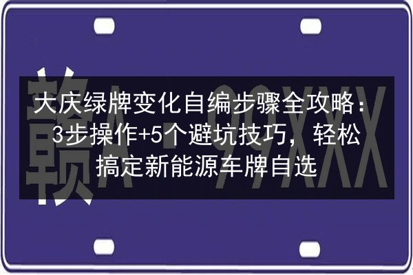 大庆绿牌变化自编步骤全攻略:3步操作+5个避坑技巧,轻松搞定新能源车牌自选 第2张 大庆绿牌变化自编步骤全攻略:3步操作+5个避坑技巧,轻松搞定新能源车牌自选 第2张