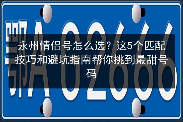 永州情侣号怎么选？这5个匹配技巧和避坑指南帮你挑到最甜号码 第3张