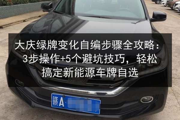 大庆绿牌变化自编步骤全攻略:3步操作+5个避坑技巧,轻松搞定新能源车牌自选 第3张 大庆绿牌变化自编步骤全攻略:3步操作+5个避坑技巧,轻松搞定新能源车牌自选 第3张