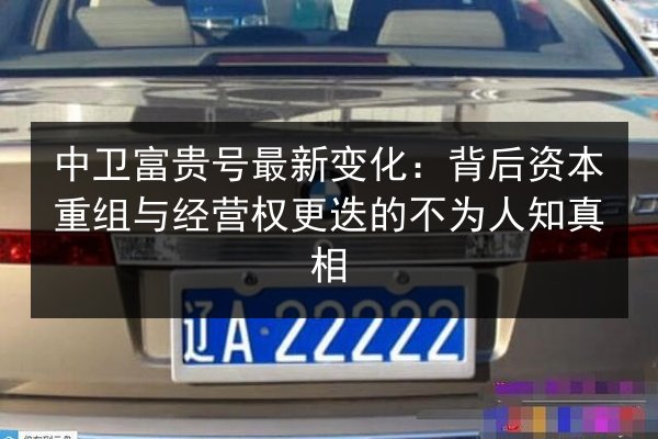 中卫富贵号最新变化:背后资本重组与经营权更迭的不为人知真相 第3张 中卫富贵号最新变化:背后资本重组与经营权更迭的不为人知真相 第3张