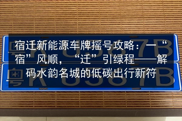 宿迁新能源车牌摇号攻略:一“宿”风顺,“迁”引绿程——解码水韵名城的低碳出行新符 第3张 宿迁新能源车牌摇号攻略:一“宿”风顺,“迁”引绿程——解码水韵名城的低碳出行新符 第3张
