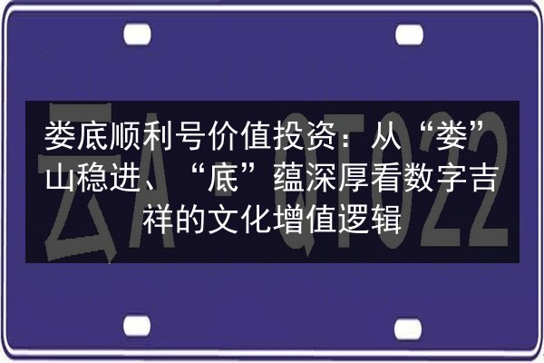 娄底顺利号价值投资:从“娄”山稳进、“底”蕴深厚看数字吉祥的文化增值逻辑 第3张 娄底顺利号价值投资:从“娄”山稳进、“底”蕴深厚看数字吉祥的文化增值逻辑 第3张