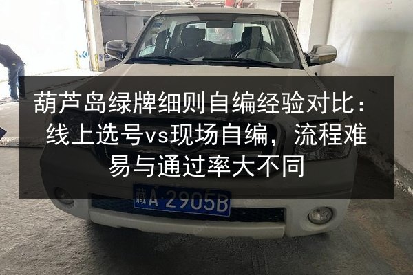 葫芦岛绿牌细则自编经验对比：线上选号vs现场自编，流程难易与通过率大不同 第2张