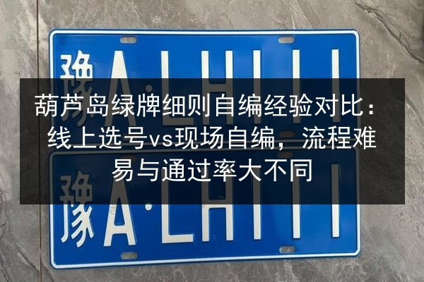 葫芦岛绿牌细则自编经验对比：线上选号vs现场自编，流程难易与通过率大不同 第3张