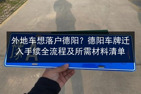 外地车想落户德阳？德阳车牌迁入手续全流程及所需材料清单
