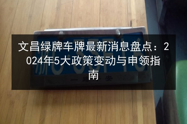 文昌绿牌车牌最新消息盘点：2024年5大政策变动与申领指南