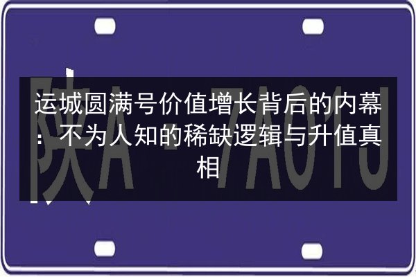 运城圆满号价值增长背后的内幕：不为人知的稀缺逻辑与升值真相
