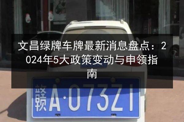 文昌绿牌车牌最新消息盘点：2024年5大政策变动与申领指南 第2张