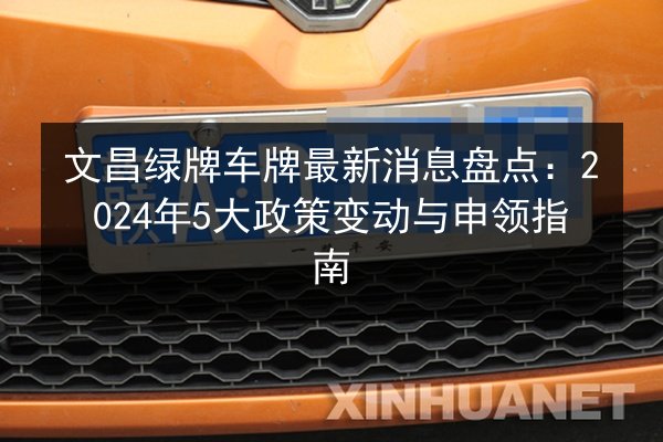 文昌绿牌车牌最新消息盘点：2024年5大政策变动与申领指南 第3张