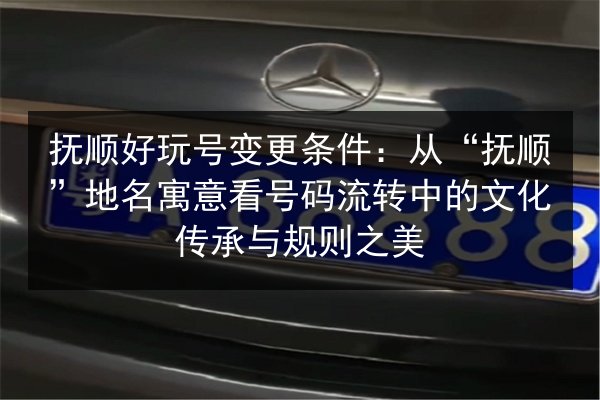 抚顺好玩号变更条件:从“抚顺”地名寓意看号码流转中的文化传承与规则之美 第2张 抚顺好玩号变更条件:从“抚顺”地名寓意看号码流转中的文化传承与规则之美 第2张