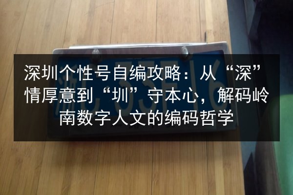 深圳个性号自编攻略：从“深”情厚意到“圳”守本心，解码岭南数字人文的编码哲学