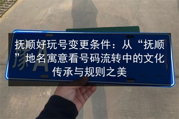 抚顺好玩号变更条件:从“抚顺”地名寓意看号码流转中的文化传承与规则之美 第3张 抚顺好玩号变更条件:从“抚顺”地名寓意看号码流转中的文化传承与规则之美 第3张