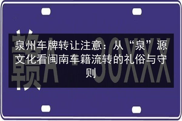 泉州车牌转让注意:从“泉”源文化看闽南车籍流转的礼俗与守则 第2张 泉州车牌转让注意:从“泉”源文化看闽南车籍流转的礼俗与守则 第2张