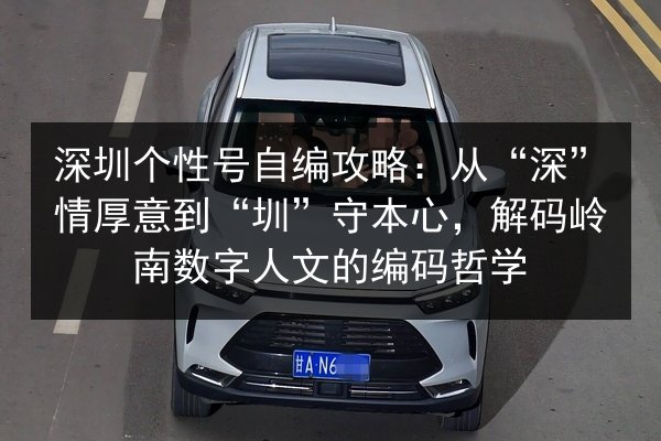 深圳个性号自编攻略:从“深”情厚意到“圳”守本心,解码岭南数字人文的编码哲学 第2张 深圳个性号自编攻略:从“深”情厚意到“圳”守本心,解码岭南数字人文的编码哲学 第2张