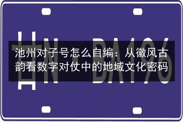 池州对子号怎么自编：从徽风古韵看数字对仗中的地域文化密码