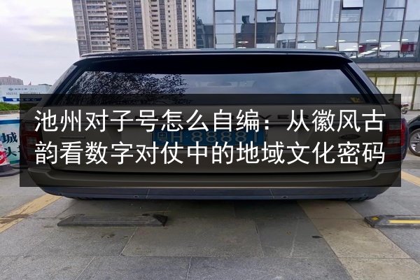 池州对子号怎么自编：从徽风古韵看数字对仗中的地域文化密码 第3张