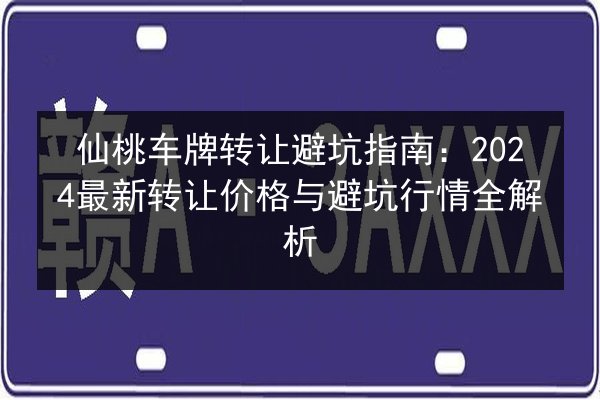 仙桃车牌转让避坑指南:2024最新转让价格与避坑行情全解析 第2张 仙桃车牌转让避坑指南:2024最新转让价格与避坑行情全解析 第2张