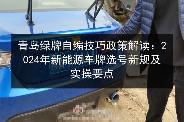 青岛绿牌自编技巧政策解读:2024年新能源车牌选号新规及实操要点 第2张 青岛绿牌自编技巧政策解读:2024年新能源车牌选号新规及实操要点 第2张