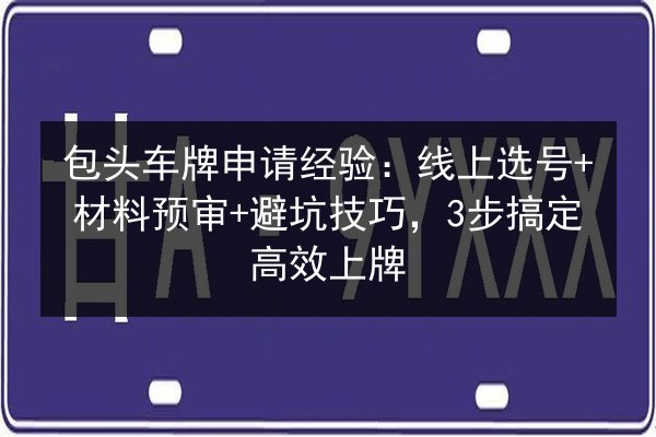 包头车牌申请经验:线上选号+材料预审+避坑技巧,3步搞定高效上牌 第3张 包头车牌申请经验:线上选号+材料预审+避坑技巧,3步搞定高效上牌 第3张