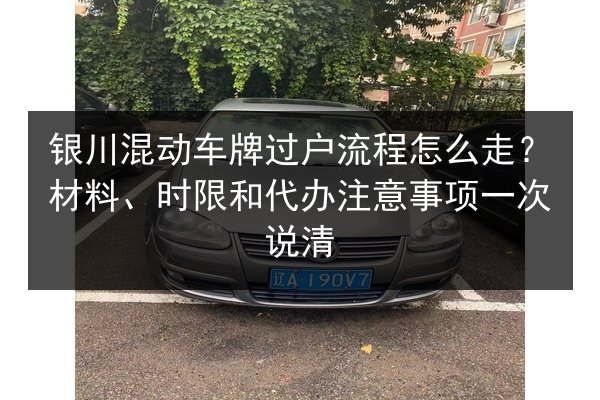 银川混动车牌过户流程怎么走？材料、时限和代办注意事项一次说清