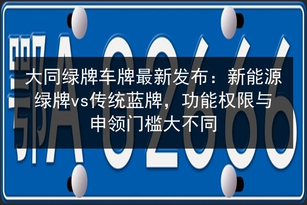 大同绿牌车牌最新发布：新能源绿牌vs传统蓝牌，功能权限与申领门槛大不同