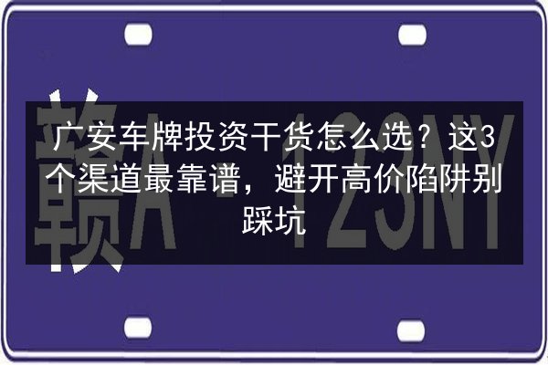 广安车牌投资干货怎么选？这3个渠道最靠谱，避开高价陷阱别踩坑 第2张