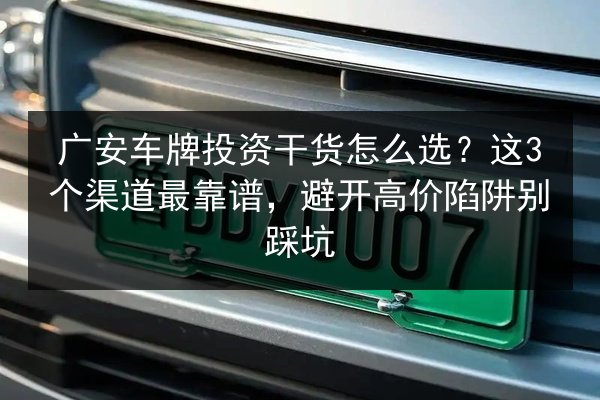 广安车牌投资干货怎么选？这3个渠道最靠谱，避开高价陷阱别踩坑 第3张