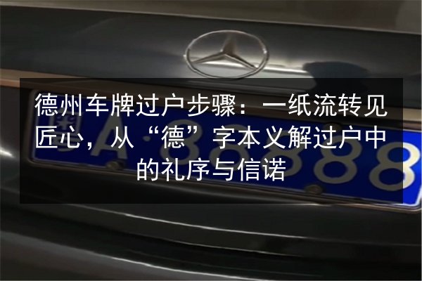 德州车牌过户步骤：一纸流转见匠心，从“德”字本义解过户中的礼序与信诺