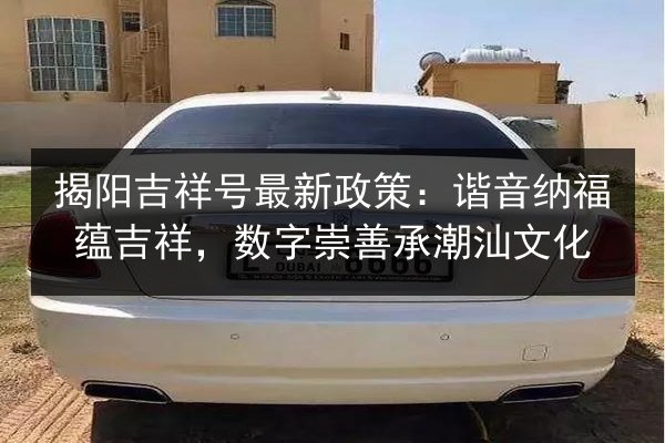 揭阳吉祥号最新政策：谐音纳福蕴吉祥，数字崇善承潮汕文化 第3张