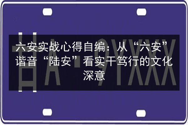 六安实战心得自编：从“六安”谐音“陆安”看实干笃行的文化深意
