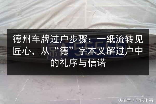 德州车牌过户步骤：一纸流转见匠心，从“德”字本义解过户中的礼序与信诺 第3张