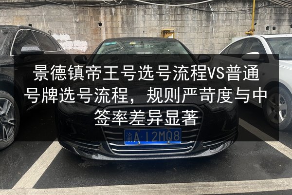 景德镇帝王号选号流程VS普通号牌选号流程，规则严苛度与中签率差异显著 第2张