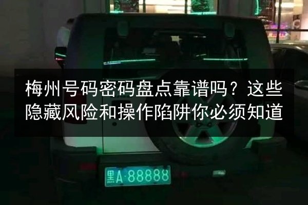 梅州号码密码盘点靠谱吗？这些隐藏风险和操作陷阱你必须知道