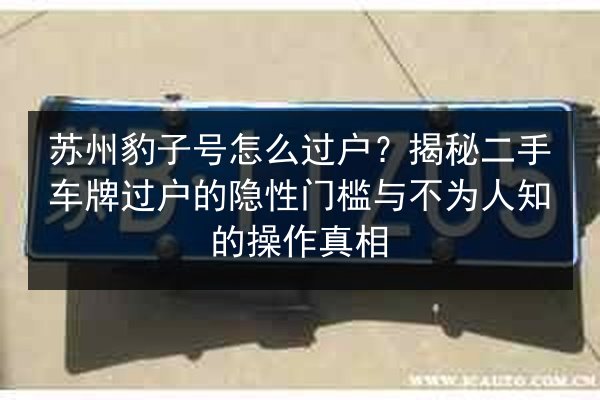 苏州豹子号怎么过户？揭秘二手车牌过户的隐性门槛与不为人知的操作真相 第2张