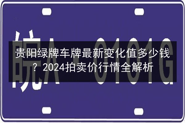 贵阳绿牌车牌最新变化值多少钱？2024拍卖价行情全解析