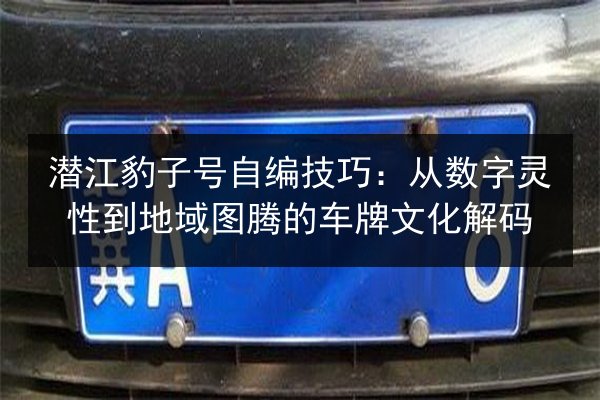 潜江豹子号自编技巧:从数字灵性到地域图腾的车牌文化解码 第2张 潜江豹子号自编技巧:从数字灵性到地域图腾的车牌文化解码 第2张