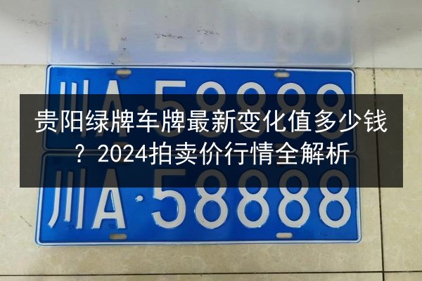 贵阳绿牌车牌最新变化值多少钱？2024拍卖价行情全解析 第2张