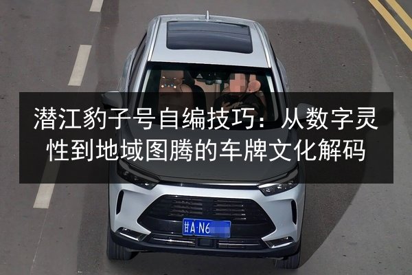 潜江豹子号自编技巧:从数字灵性到地域图腾的车牌文化解码 第3张 潜江豹子号自编技巧:从数字灵性到地域图腾的车牌文化解码 第3张