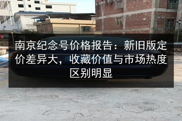 南京纪念号价格报告:新旧版定价差异大,收藏价值与市场热度区别明显 第2张 南京纪念号价格报告:新旧版定价差异大,收藏价值与市场热度区别明显 第2张