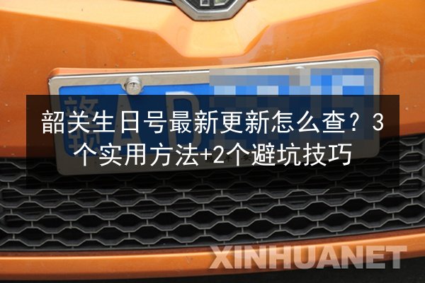 韶关生日号最新更新怎么查？3个实用方法+2个避坑技巧 第3张