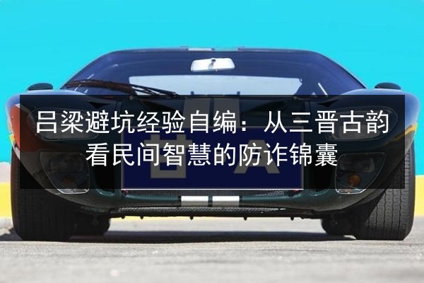 吕梁避坑经验自编：从三晋古韵看民间智慧的防诈锦囊