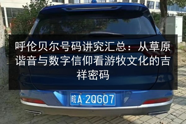 呼伦贝尔号码讲究汇总:从草原谐音与数字信仰看游牧文化的吉祥密码 第3张 呼伦贝尔号码讲究汇总:从草原谐音与数字信仰看游牧文化的吉祥密码 第3张