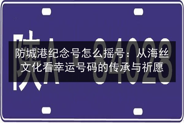 防城港纪念号怎么摇号：从海丝文化看幸运号码的传承与祈愿