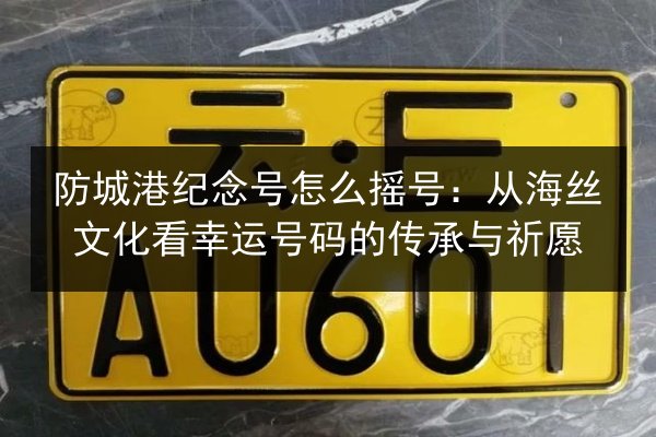 防城港纪念号怎么摇号:从海丝文化看幸运号码的传承与祈愿 第3张 防城港纪念号怎么摇号:从海丝文化看幸运号码的传承与祈愿 第3张