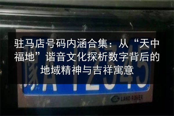 驻马店号码内涵合集:从“天中福地”谐音文化探析数字背后的地域精神与吉祥寓意 第3张 驻马店号码内涵合集:从“天中福地”谐音文化探析数字背后的地域精神与吉祥寓意 第3张