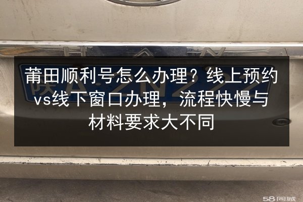 莆田顺利号怎么办理？线上预约vs线下窗口办理，流程快慢与材料要求大不同