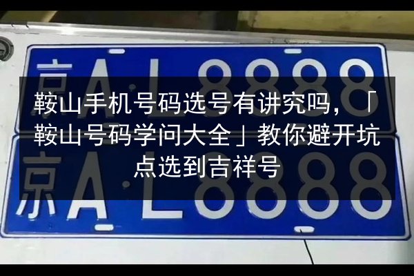 鞍山手机号码选号有讲究吗，「鞍山号码学问大全」教你避开坑点选到吉祥号