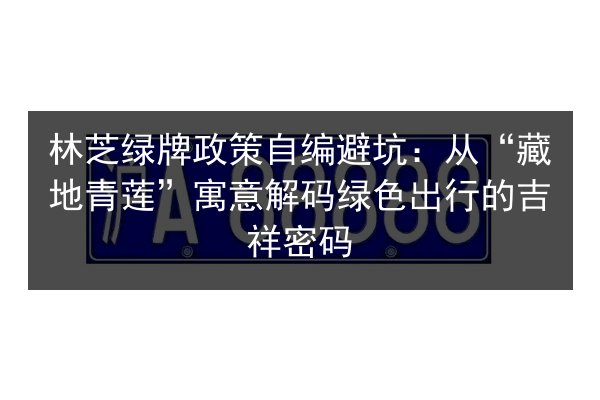 林芝绿牌政策自编避坑：从“藏地青莲”寓意解码绿色出行的吉祥密码