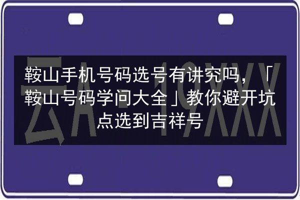鞍山手机号码选号有讲究吗,「鞍山号码学问大全」教你避开坑点选到吉祥号 第3张 鞍山手机号码选号有讲究吗,「鞍山号码学问大全」教你避开坑点选到吉祥号 第3张